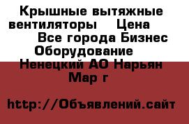 Крышные вытяжные вентиляторы  › Цена ­ 12 000 - Все города Бизнес » Оборудование   . Ненецкий АО,Нарьян-Мар г.